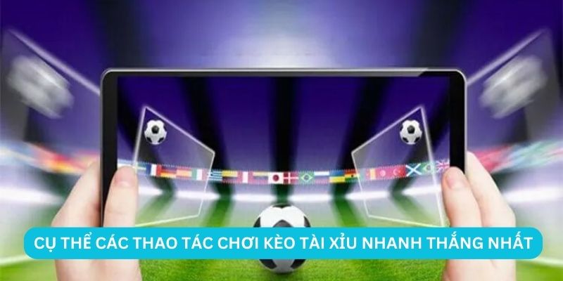 Cụ thể các thao tác chơi kèo Tài Xỉu nhanh thắng nhất