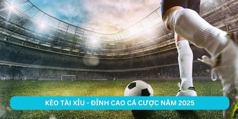 Kèo tài xỉu - đỉnh cao cá cược năm 2025